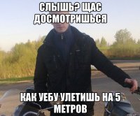 слышь? щас досмотришься как уебу улетишь на 5 метров