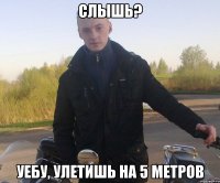 слышь? уебу, улетишь на 5 метров
