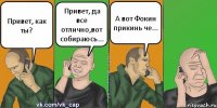 Привет, как ты? Привет, да все отлично,вот собираюсь... А вот Фокин прикинь че...