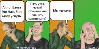 Алло, Баль? Это Нап. Я не могу уснуть. Пять утра, чувак! Обязательно звонить именно мне?! Мыждуалы