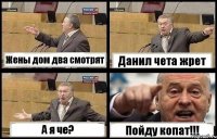 Жены дом два смотрят Данил чета жрет А я че? Пойду копат!!!