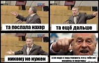 та послала нахер та ещё дальше никому не нужен а не надо с ходу говорить что у тебя нет машины и квартиры