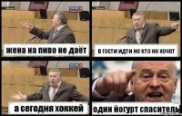 жена на пиво не даёт в гости идти не кто не хочет а сегодня хоккей один йогурт спаситель