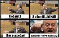 Я ебал LS Я ебал ILLUMINATI Я их всех ебал! Вы против /B.F/? и вас выебу!