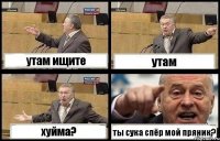 утам ищите утам хуйма? ты сука спёр мой пряник?
