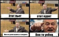 Этот пьет этот курит Мне не дали выпить и закурить Вон те уебки