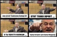 она хочет Samsung Galaxy S4 этот тоже хочет .... а ты просто напиши .... Супер Інтернет для Супер Абонентів