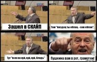 Зашел в СКАЙП Там "пиздец ты еблан, - сам еблан". Тут "всех на хуй, хуй, хуй, блядь" Пушкина вам в рот, грамотеи!