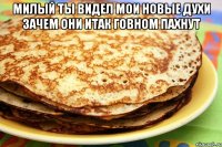 милый ты видел мои новые духи зачем они итак говном пахнут 