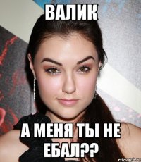 валик а меня ты не ебал??