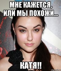 мне кажется, или мы похожи... катя!!