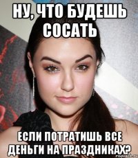 ну, что будешь сосать если потратишь все деньги на праздниках?