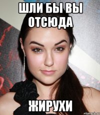 шли бы вы отсюда жирухи