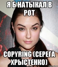 я б натыкал в рот copyring (серега хрыстенко)