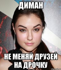 диман не меняй друзей на дрочку