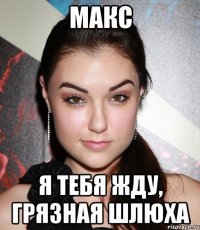 макс я тебя жду, грязная шлюха