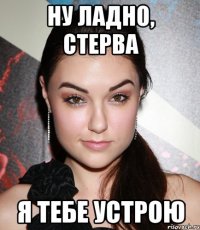 ну ладно, стерва я тебе устрою