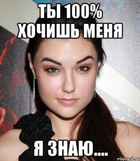 ты 100% хочишь меня я знаю....