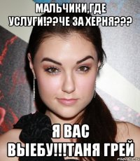 мальчики,где услуги!??че за херня??? я вас выебу!!!таня грей