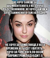 не хочу замуж,за шымкентского,у него куча родственников..не хочу замуж и за астанинского,там холодно.. не хочу за алматинца,у него времени не будет хватать... хочу за чуйского,по всем параметрам подходит ))