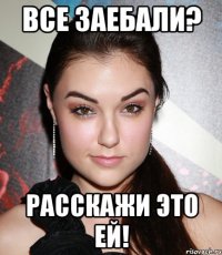 все заебали? расскажи это ей!