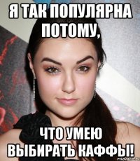 я так популярна потому, что умею выбирать каффы!