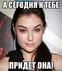 а сегодня к тебе придет она!