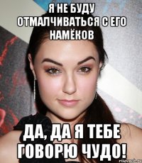 я не буду отмалчиваться с его намёков да, да я тебе говорю чудо!