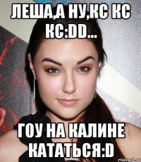 леша,а ну,кс кс кс:dd... гоу на калине кататься:d