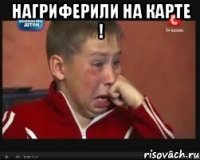 нагриферили на карте ! 