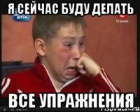 я сейчас буду делать все упражнения