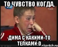 то чувство когда, дима с какими-то телками:d