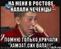 на меня в ростове напали чеченцы помню только кричали "хамзат,сих вала!!!"