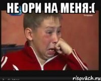 не ори на меня:( 