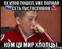 ох улов пошел, уже полная сеть пустословов. ком цу мир хлопцы.