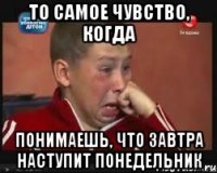 то самое чувство, когда понимаешь, что завтра наступит понедельник