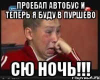 проебал автобус и теперь я буду в пуршево сю ночь!!!