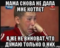 мама снова не дала мне котлет я же не виноват,что думаю только о них