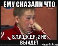 ему сказали что s.t.a.l.k.e.r-2 не выйдет