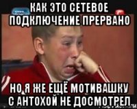 как это сетевое подключение прервано но я же ещё мотивашку с антохой не досмотрел