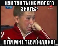 как так ты не мог его знать? бля мне тебя жалко!