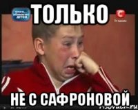 только не с сафроновой