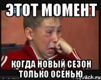 этот момент когда новый сезон только осенью