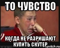 то чувство когда не разришают купить скутер