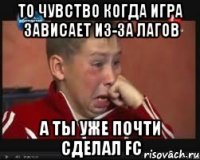 то чувство когда игра зависает из-за лагов а ты уже почти сделал fc