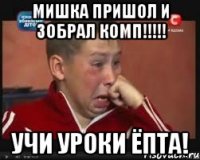 мишка пришол и зобрал комп!!! учи уроки ёпта!