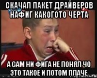 скачал пакет драйверов нафиг какогото черта а сам ни фига не понял чо это такое и потом плаче