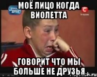 моё лицо когда виолетта говорит что мы больше не друзья