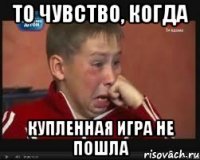 то чувство, когда купленная игра не пошла