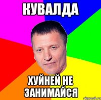 кувалда хуйней не занимайся